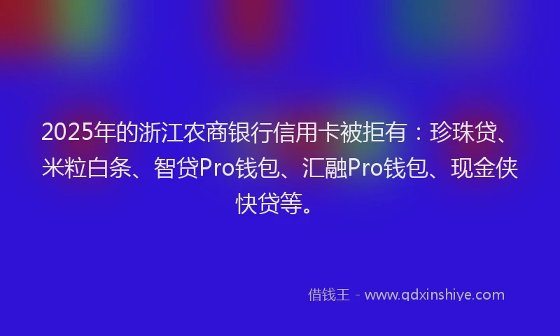 2025年的浙江农商银行信用卡被拒有：珍珠贷、米粒白条、智贷Pro钱包、汇融Pro钱包、现金侠快贷等。