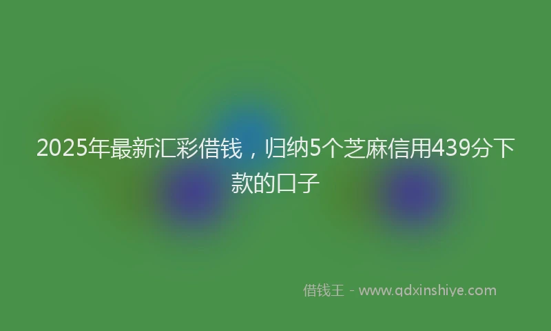 2025年最新汇彩借钱，归纳5个芝麻信用439分下款的口子