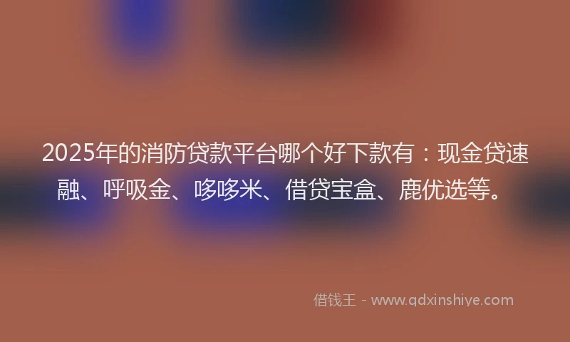 2025年的消防贷款平台哪个好下款有：现金贷速融、呼吸金、哆哆米、借贷宝盒、鹿优选等。