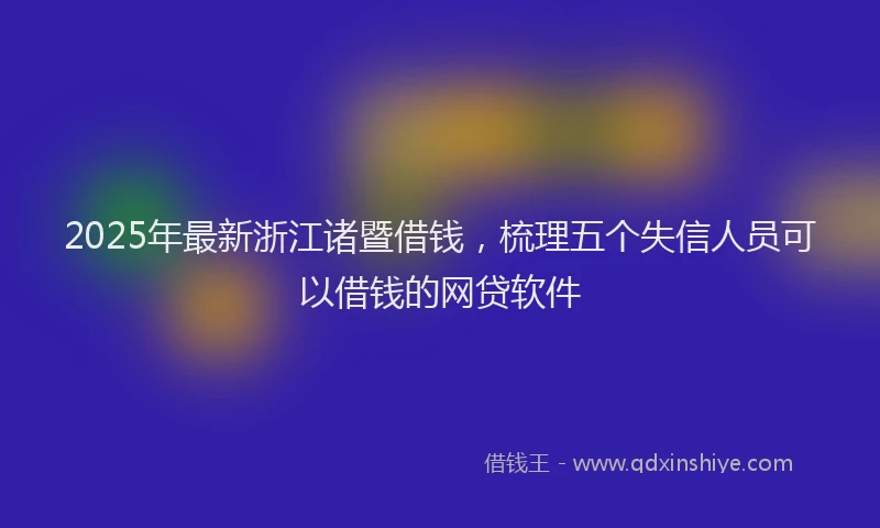 2025年最新浙江诸暨借钱，梳理五个失信人员可以借钱的网贷软件