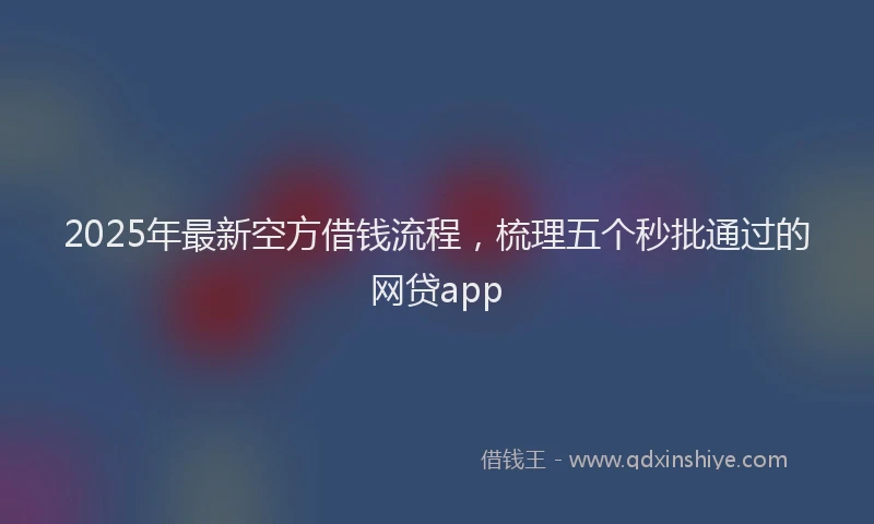 2025年最新空方借钱流程，梳理五个秒批通过的网贷app
