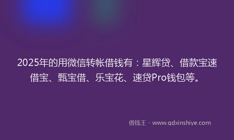 2025年的用微信转帐借钱有：星辉贷、借款宝速借宝、甄宝借、乐宝花、速贷Pro钱包等。