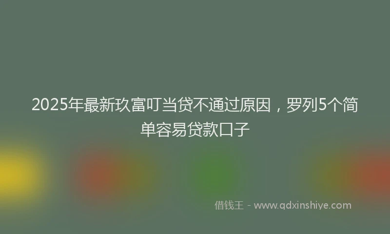 2025年最新玖富叮当贷不通过原因，罗列5个简单容易贷款口子