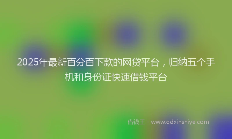 2025年最新百分百下款的网贷平台，归纳五个手机和身份证快速借钱平台
