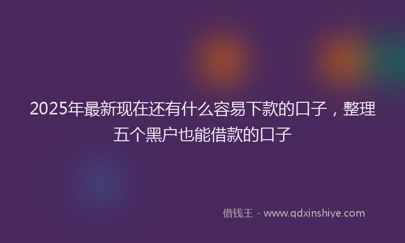 2025年最新现在还有什么容易下款的口子，整理五个黑户也能借款的口子