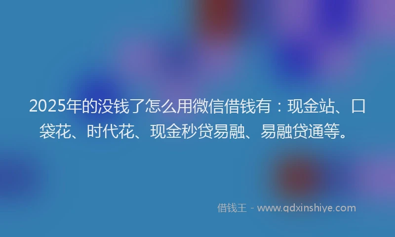 2025年的没钱了怎么用微信借钱有：现金站、口袋花、时代花、现金秒贷易融、易融贷通等。
