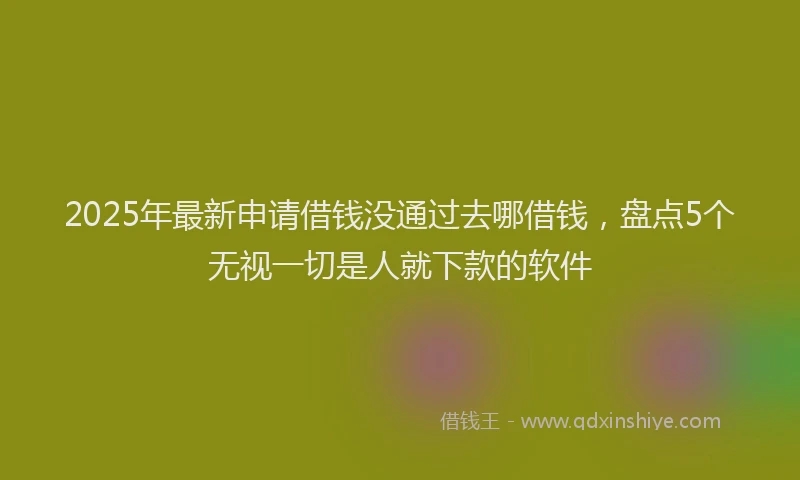 2025年最新申请借钱没通过去哪借钱，盘点5个无视一切是人就下款的软件