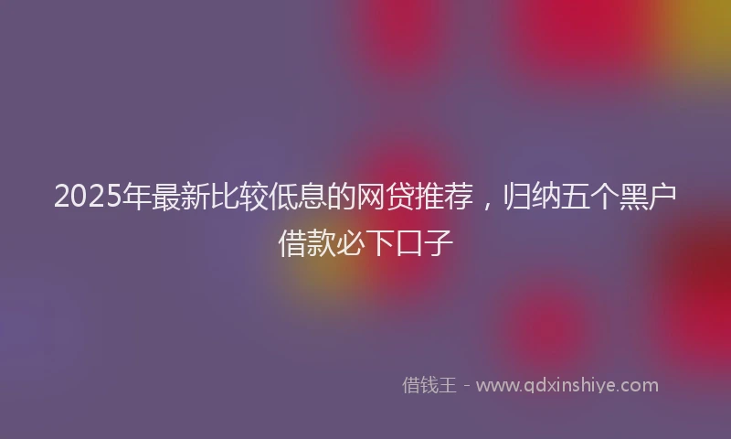 2025年最新比较低息的网贷推荐，归纳五个黑户借款必下口子