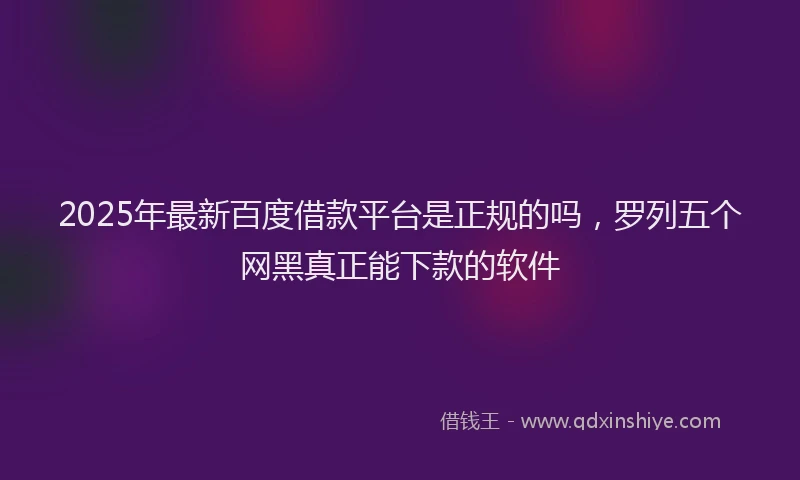 2025年最新百度借款平台是正规的吗，罗列五个网黑真正能下款的软件
