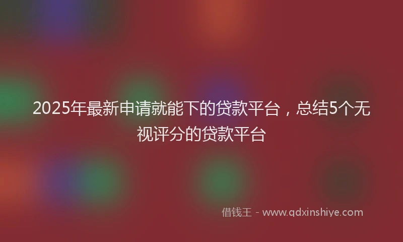 2025年最新申请就能下的贷款平台，总结5个无视评分的贷款平台