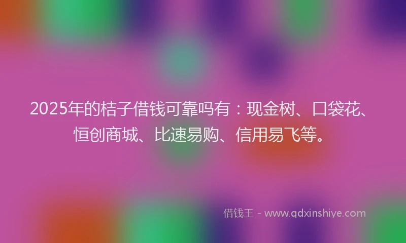 2025年的桔子借钱可靠吗有：现金树、口袋花、恒创商城、比速易购、信用易飞等。