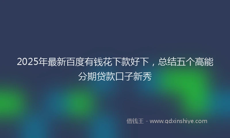 2025年最新百度有钱花下款好下，总结五个高能分期贷款口子新秀