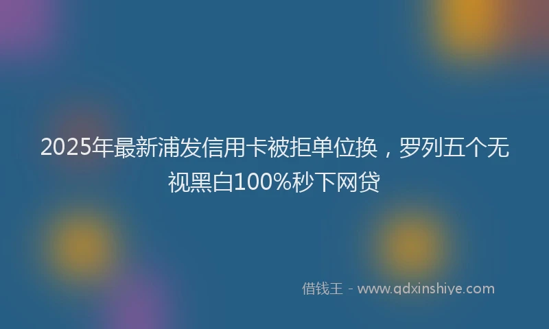 2025年最新浦发信用卡被拒单位换，罗列五个无视黑白100%秒下网贷