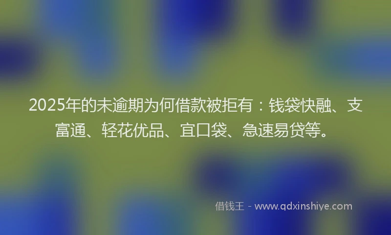 2025年的未逾期为何借款被拒有：钱袋快融、支富通、轻花优品、宜口袋、急速易贷等。