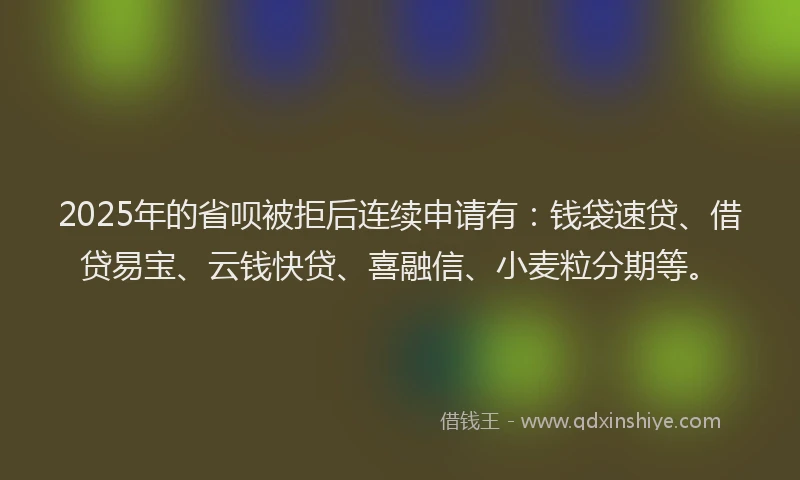 2025年的省呗被拒后连续申请有：钱袋速贷、借贷易宝、云钱快贷、喜融信、小麦粒分期等。