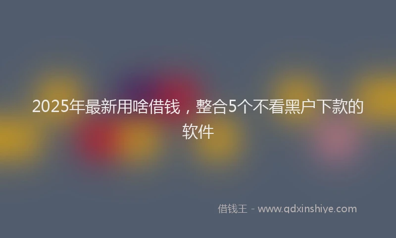 2025年最新用啥借钱，整合5个不看黑户下款的软件