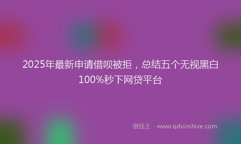 2025年最新申请借呗被拒，总结五个无视黑白100%秒下网贷平台