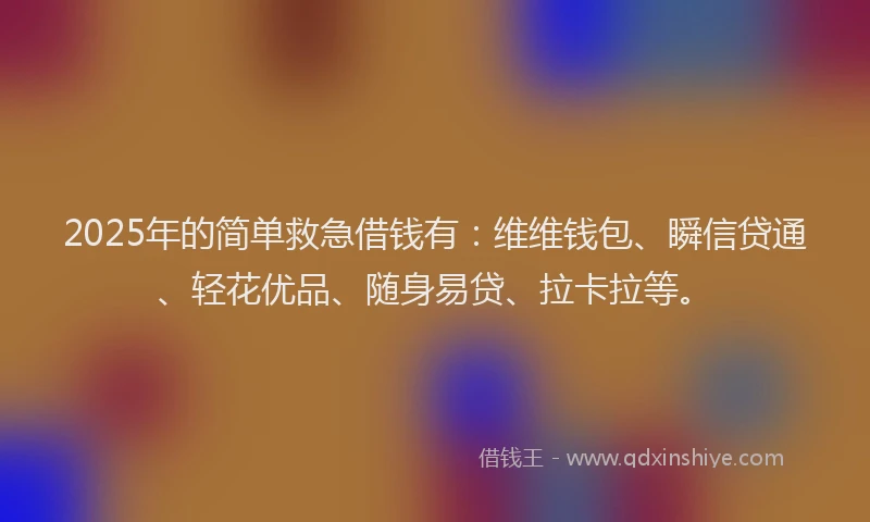 2025年的简单救急借钱有：维维钱包、瞬信贷通、轻花优品、随身易贷、拉卡拉等。