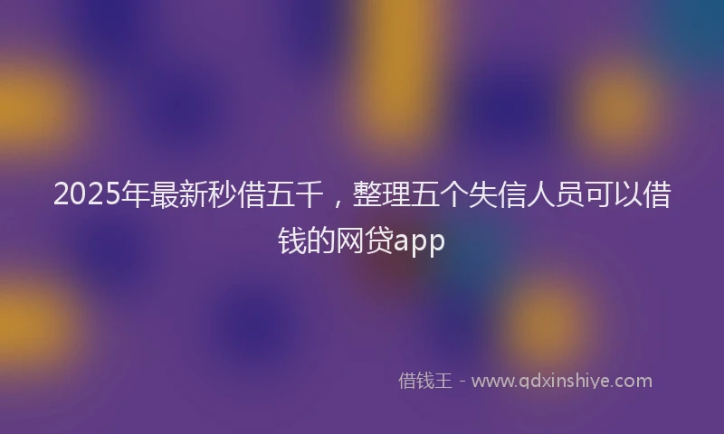 2025年最新秒借五千，整理五个失信人员可以借钱的网贷app