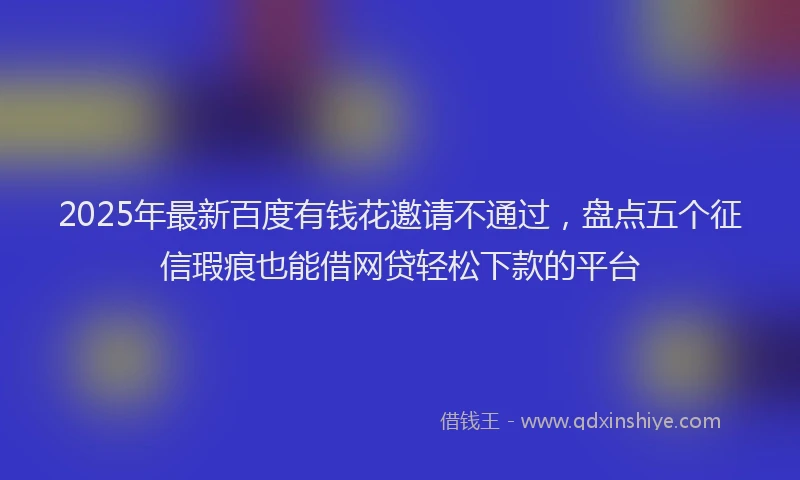 2025年最新百度有钱花邀请不通过，盘点五个征信瑕疵也能借网贷轻松下款的平台