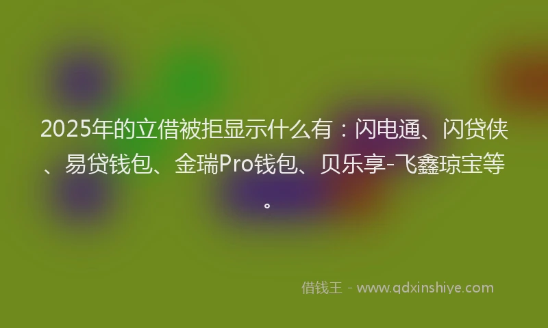 2025年的立借被拒显示什么有：闪电通、闪贷侠、易贷钱包、金瑞Pro钱包、贝乐享-飞鑫琼宝等。