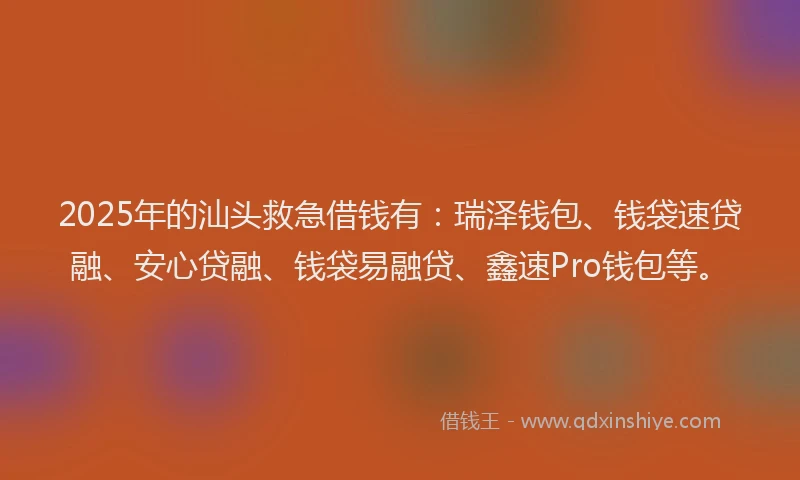 2025年的汕头救急借钱有：瑞泽钱包、钱袋速贷融、安心贷融、钱袋易融贷、鑫速Pro钱包等。