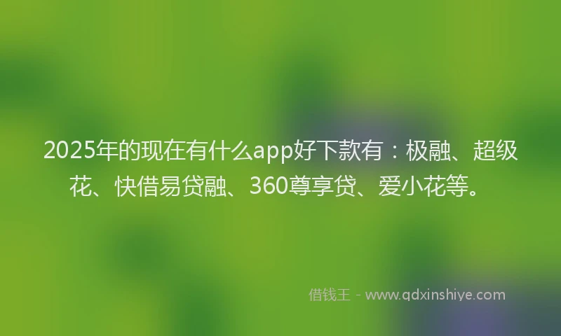 2025年的现在有什么app好下款有：极融、超级花、快借易贷融、360尊享贷、爱小花等。