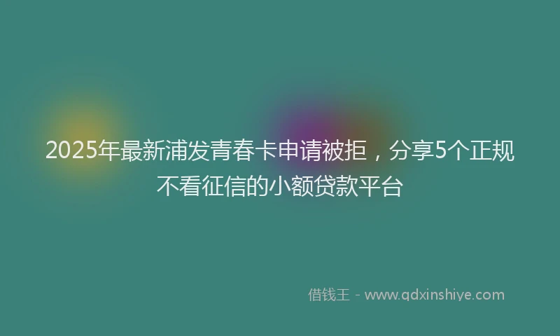 2025年最新浦发青春卡申请被拒，分享5个正规不看征信的小额贷款平台