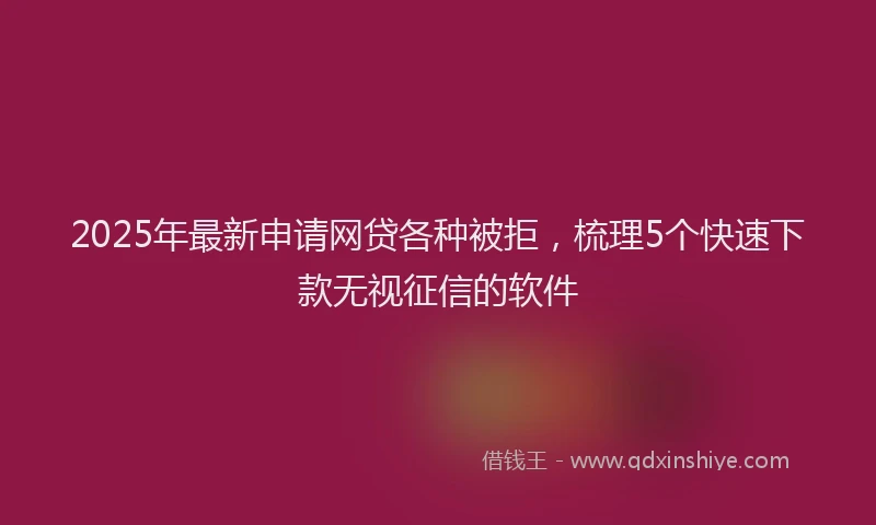 2025年最新申请网贷各种被拒，梳理5个快速下款无视征信的软件