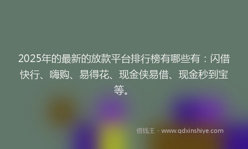 2025年的最新的放款平台排行榜有哪些有：闪借快行、嗨购、易得花、现金侠易借、现金秒到宝等。