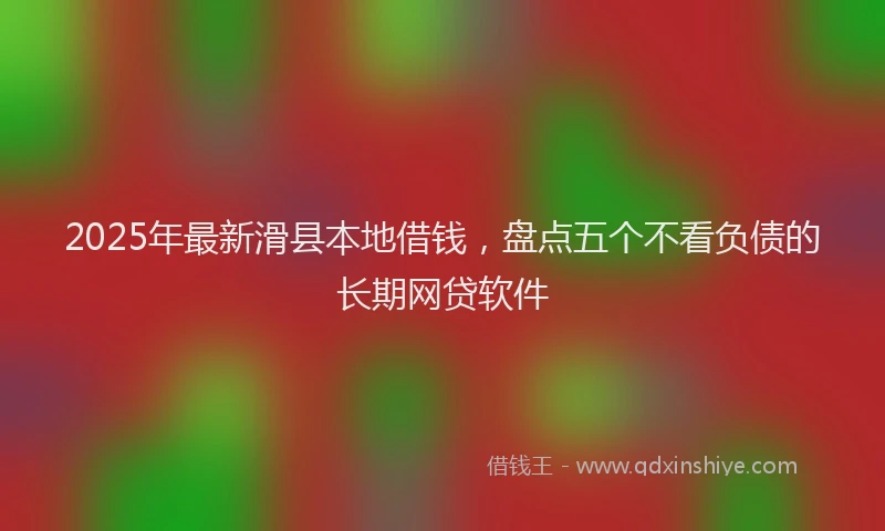 2025年最新滑县本地借钱，盘点五个不看负债的长期网贷软件