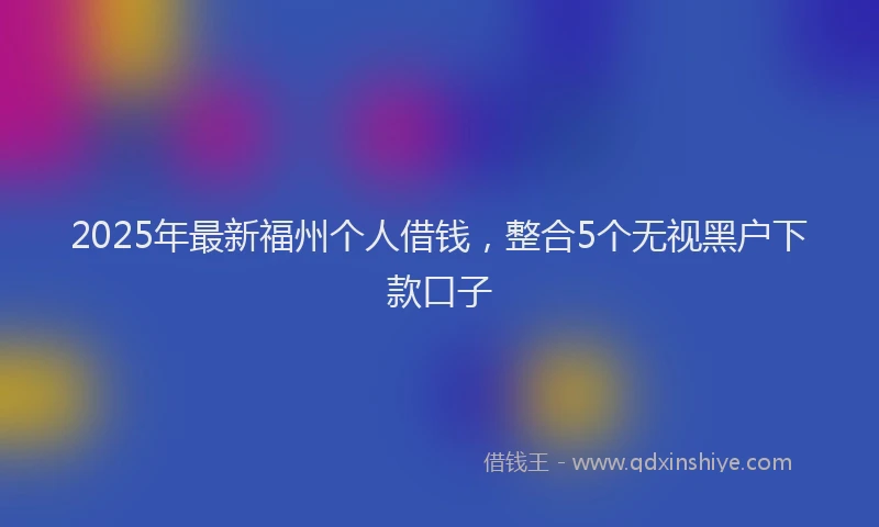 2025年最新福州个人借钱,整合5个无视黑户下款口子