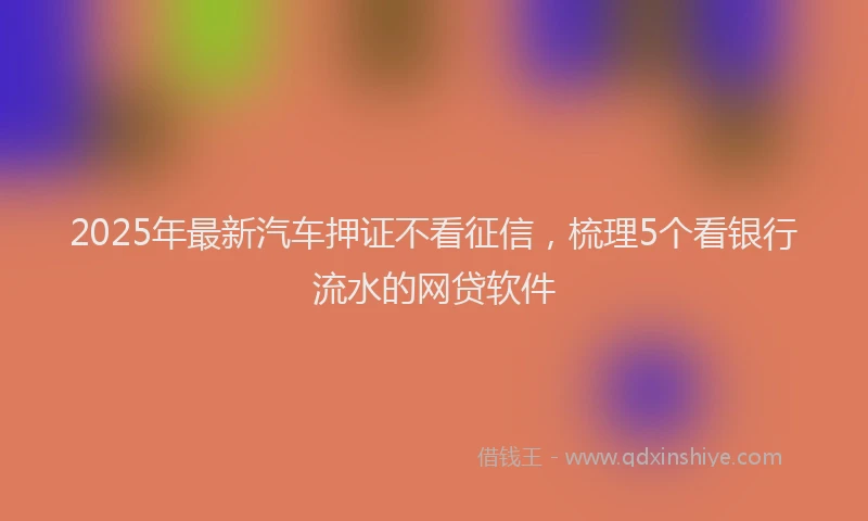 2025年最新汽车押证不看征信，梳理5个看银行流水的网贷软件