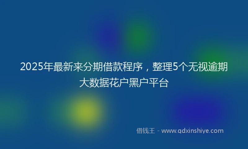 2025年最新来分期借款程序，整理5个无视逾期大数据花户黑户平台