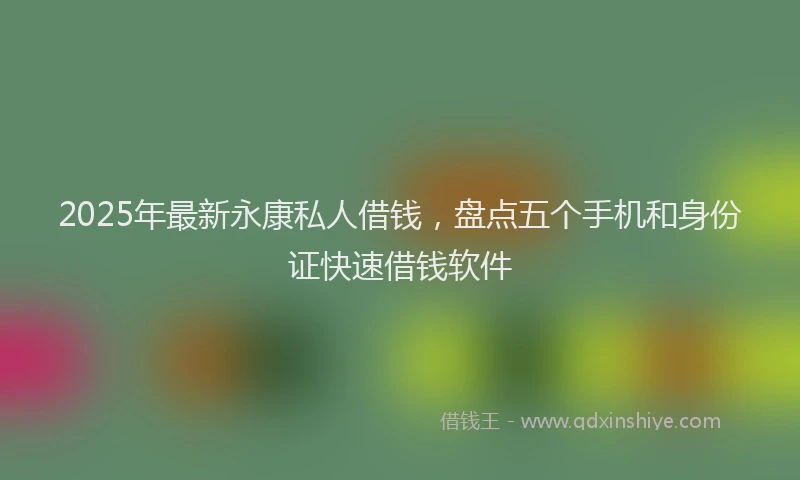 2025年最新永康私人借钱，盘点五个手机和身份证快速借钱软件
