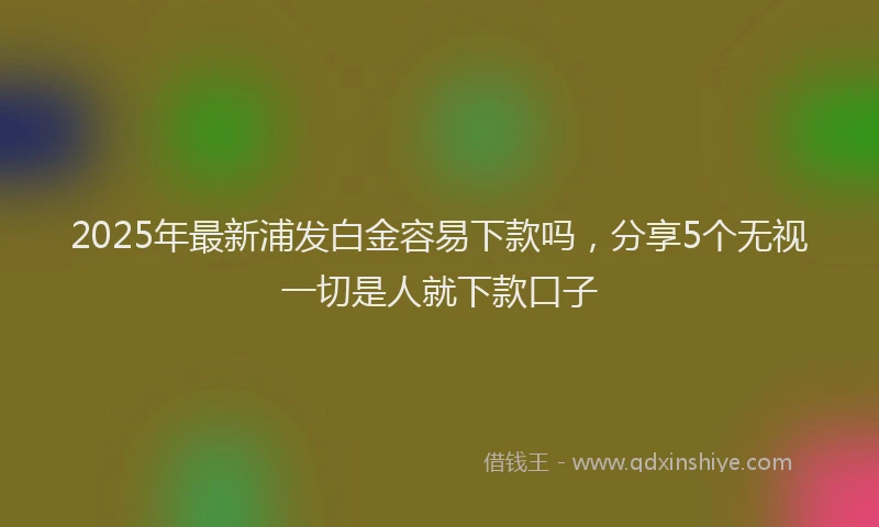 2025年最新浦发白金容易下款吗，分享5个无视一切是人就下款口子