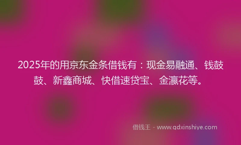 2025年的用京东金条借钱有：现金易融通、钱鼓鼓、新鑫商城、快借速贷宝、金瀛花等。