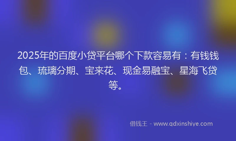 2025年的百度小贷平台哪个下款容易有：有钱钱包、琉璃分期、宝来花、现金易融宝、星海飞贷等。
