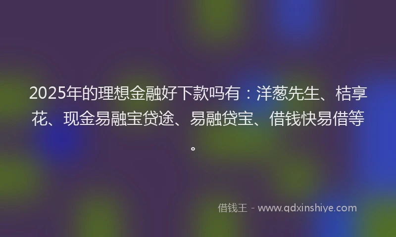 2025年的理想金融好下款吗有：洋葱先生、桔享花、现金易融宝贷途、易融贷宝、借钱快易借等。