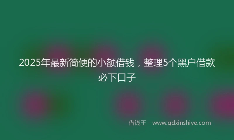 2025年最新简便的小额借钱，整理5个黑户借款必下口子