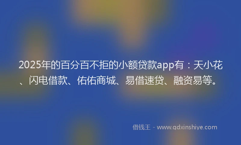2025年的百分百不拒的小额贷款app有：天小花、闪电借款、佑佑商城、易借速贷、融资易等。