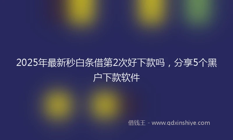 2025年最新秒白条借第2次好下款吗，分享5个黑户下款软件