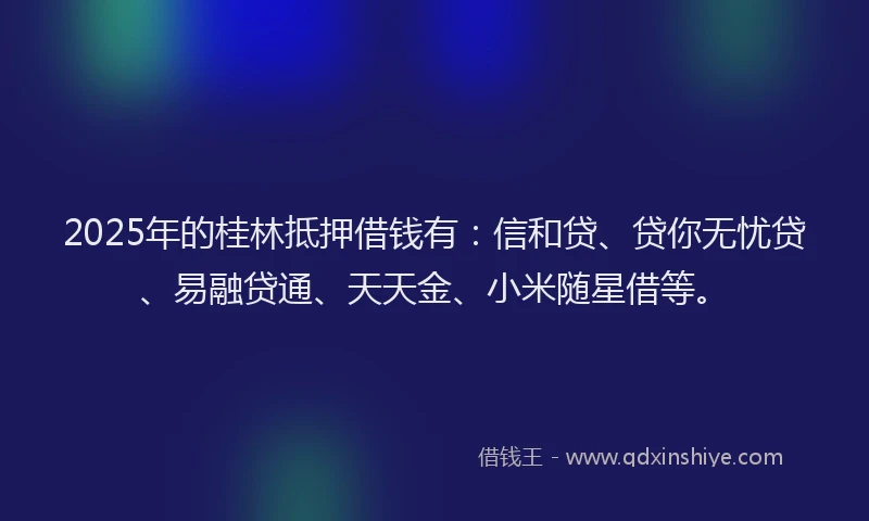 2025年的桂林抵押借钱有：信和贷、贷你无忧贷、易融贷通、天天金、小米随星借等。
