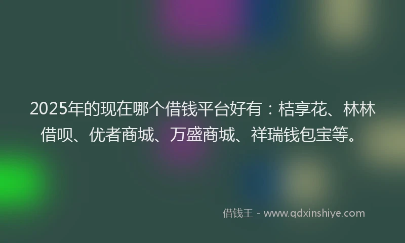 2025年的现在哪个借钱平台好有：桔享花、林林借呗、优者商城、万盛商城、祥瑞钱包宝等。