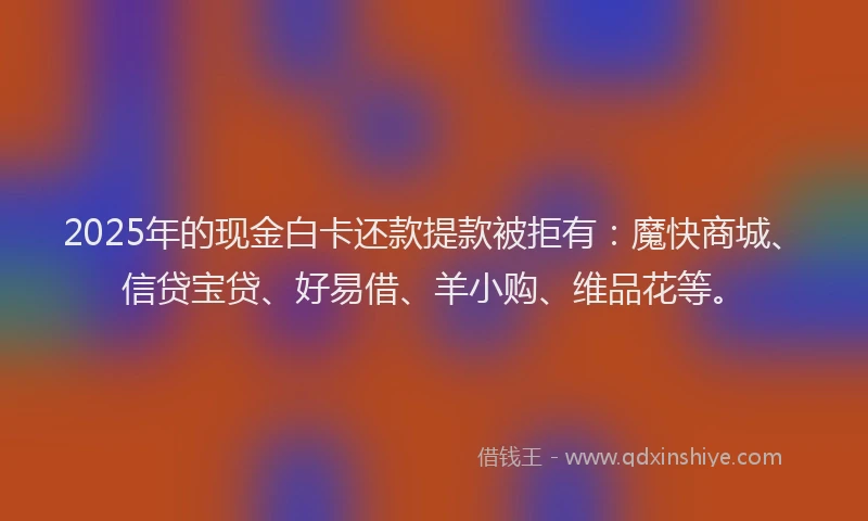 2025年的现金白卡还款提款被拒有：魔快商城、信贷宝贷、好易借、羊小购、维品花等。