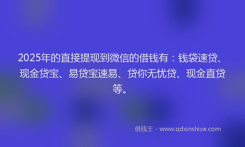 2025年的直接提现到微信的借钱有：钱袋速贷、现金贷宝、易贷宝速易、贷你无忧贷、现金直贷等。