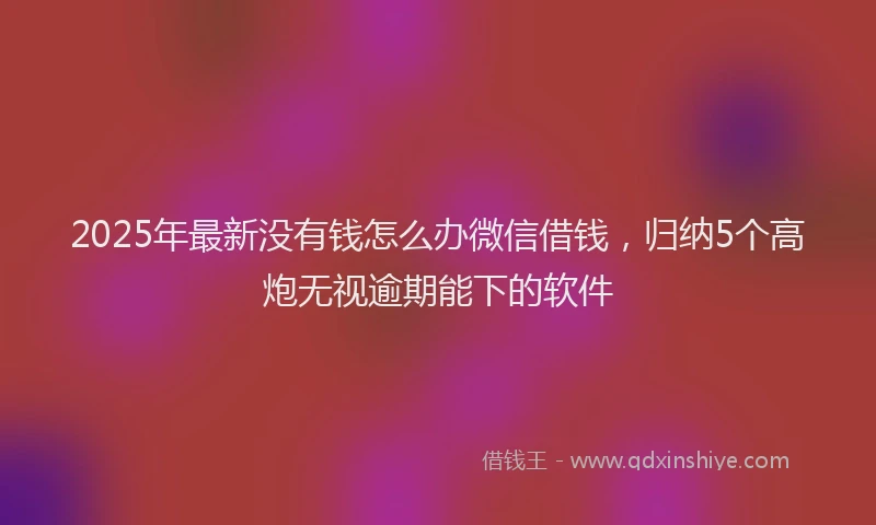 2025年最新没有钱怎么办微信借钱，归纳5个高炮无视逾期能下的软件