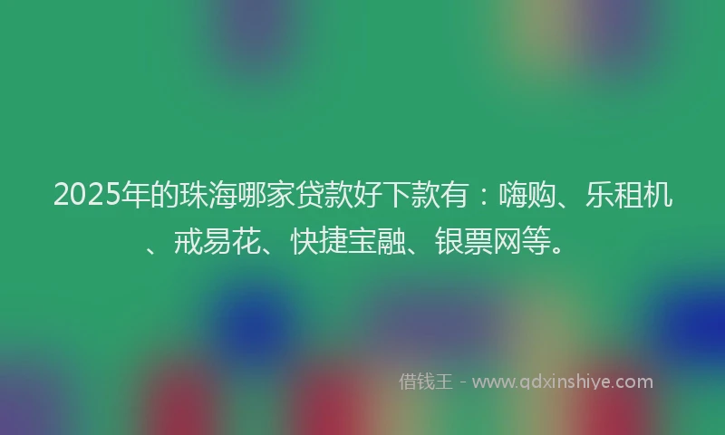 2025年的珠海哪家贷款好下款有：嗨购、乐租机、戒易花、快捷宝融、银票网等。