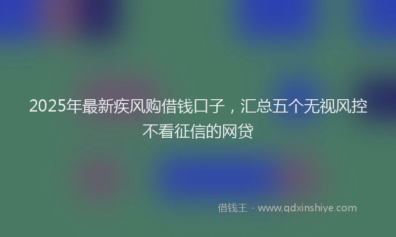 2025年最新疾风购借钱口子，汇总五个无视风控不看征信的网贷