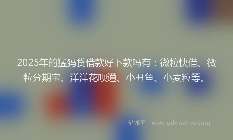 2025年的猛犸贷借款好下款吗有：微粒快借、微粒分期宝、洋洋花呗通、小丑鱼、小麦粒等。